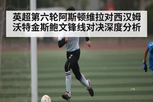 英超第六轮阿斯顿维拉对西汉姆沃特金斯鲍文锋线对决深度分析