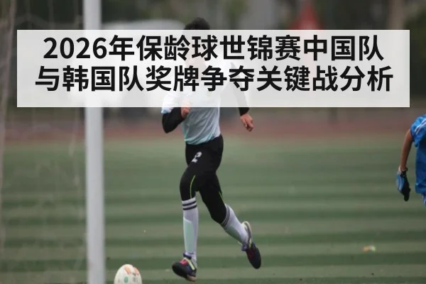 2026年保龄球世锦赛中国队与韩国队奖牌争夺关键战分析