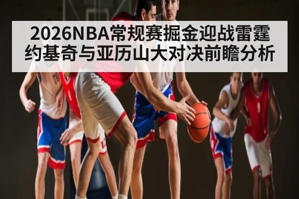 2026NBA常规赛掘金迎战雷霆约基奇与亚历山大对决前瞻分析