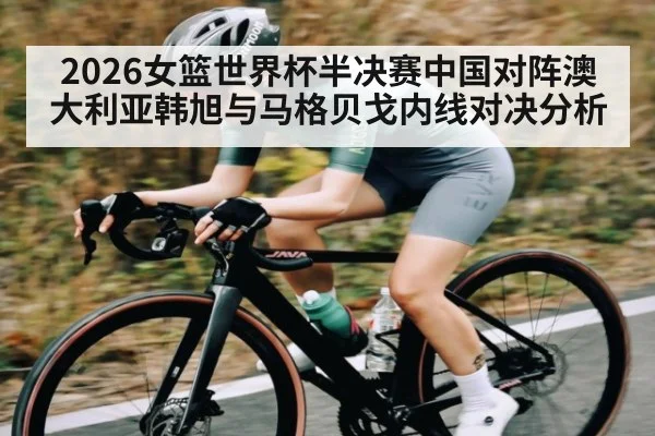 2026女篮世界杯半决赛中国对阵澳大利亚韩旭与马格贝戈内线对决分析